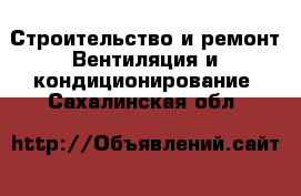 Строительство и ремонт Вентиляция и кондиционирование. Сахалинская обл.